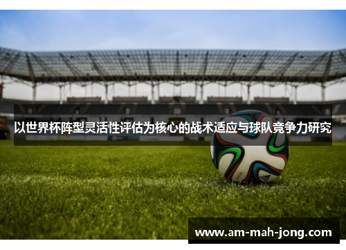 以世界杯阵型灵活性评估为核心的战术适应与球队竞争力研究