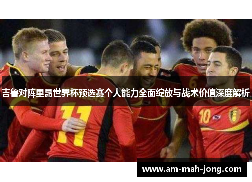 吉鲁对阵里昂世界杯预选赛个人能力全面绽放与战术价值深度解析