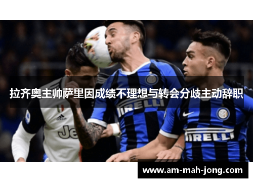 拉齐奥主帅萨里因成绩不理想与转会分歧主动辞职