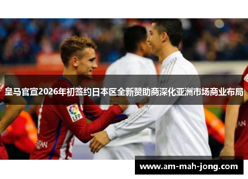 皇马官宣2026年初签约日本区全新赞助商深化亚洲市场商业布局