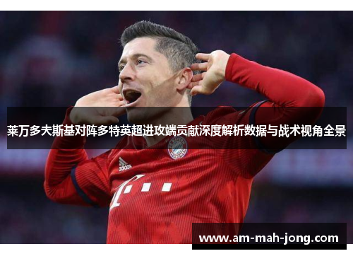 莱万多夫斯基对阵多特英超进攻端贡献深度解析数据与战术视角全景