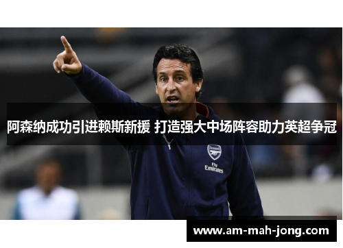 阿森纳成功引进赖斯新援 打造强大中场阵容助力英超争冠