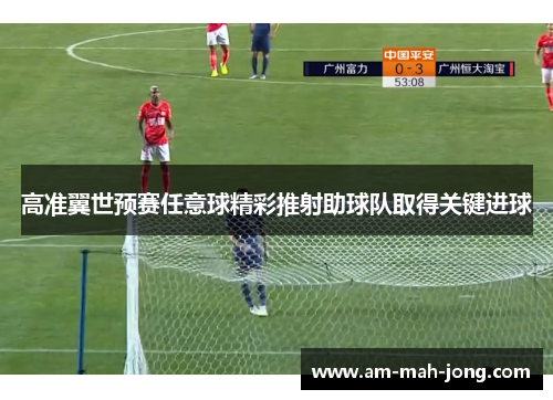 高准翼世预赛任意球精彩推射助球队取得关键进球