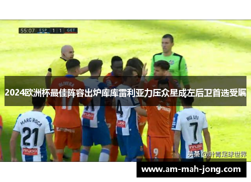 2024欧洲杯最佳阵容出炉库库雷利亚力压众星成左后卫首选受瞩 2024欧洲杯最佳阵容出炉库库雷利亚力压众星成左后卫首选受瞩
