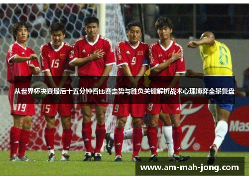 从世界杯决赛最后十五分钟看比赛走势与胜负关键解析战术心理博弈全景复盘 从世界杯决赛最后十五分钟看比赛走势与胜负关键解析战术心理博弈全景复盘